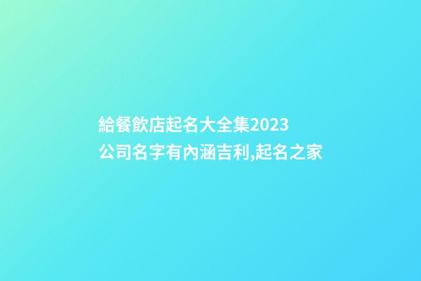 給餐飲店起名大全集2023 公司名字有內涵吉利,起名之家-第1張-公司起名-玄機派